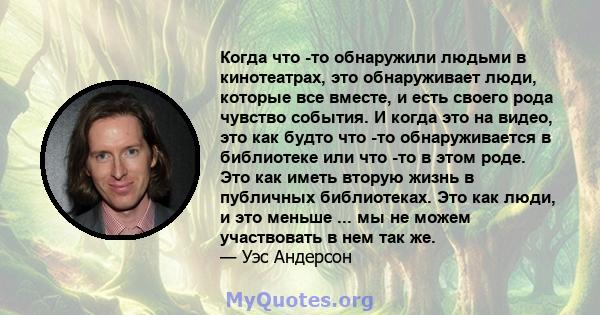 Когда что -то обнаружили людьми в кинотеатрах, это обнаруживает люди, которые все вместе, и есть своего рода чувство события. И когда это на видео, это как будто что -то обнаруживается в библиотеке или что -то в этом