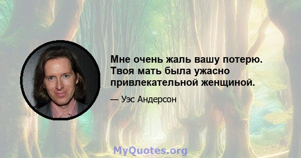 Мне очень жаль вашу потерю. Твоя мать была ужасно привлекательной женщиной.