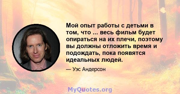 Мой опыт работы с детьми в том, что ... весь фильм будет опираться на их плечи, поэтому вы должны отложить время и подождать, пока появятся идеальных людей.