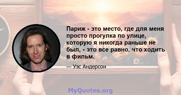 Париж - это место, где для меня просто прогулка по улице, которую я никогда раньше не был, - это все равно, что ходить в фильм.