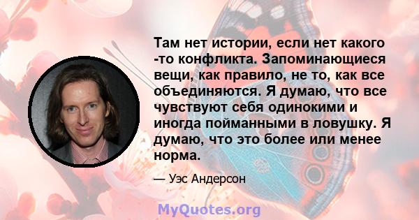 Там нет истории, если нет какого -то конфликта. Запоминающиеся вещи, как правило, не то, как все объединяются. Я думаю, что все чувствуют себя одинокими и иногда пойманными в ловушку. Я думаю, что это более или менее