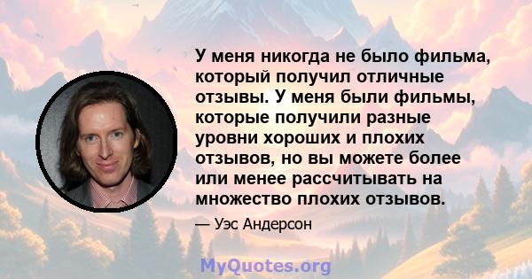 У меня никогда не было фильма, который получил отличные отзывы. У меня были фильмы, которые получили разные уровни хороших и плохих отзывов, но вы можете более или менее рассчитывать на множество плохих отзывов.