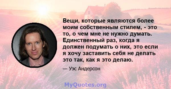 Вещи, которые являются более моим собственным стилем, - это то, о чем мне не нужно думать. Единственный раз, когда я должен подумать о них, это если я хочу заставить себя не делать это так, как я это делаю.