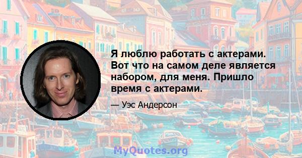 Я люблю работать с актерами. Вот что на самом деле является набором, для меня. Пришло время с актерами.