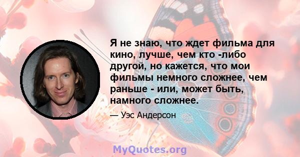 Я не знаю, что ждет фильма для кино, лучше, чем кто -либо другой, но кажется, что мои фильмы немного сложнее, чем раньше - или, может быть, намного сложнее.