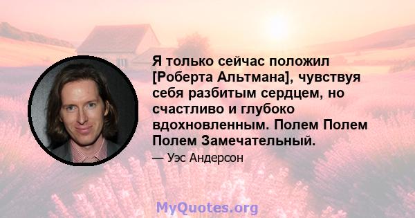 Я только сейчас положил [Роберта Альтмана], чувствуя себя разбитым сердцем, но счастливо и глубоко вдохновленным. Полем Полем Полем Замечательный.