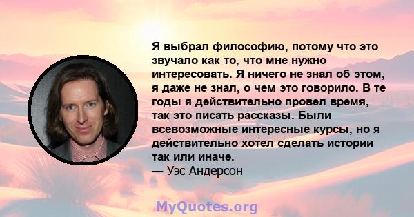 Я выбрал философию, потому что это звучало как то, что мне нужно интересовать. Я ничего не знал об этом, я даже не знал, о чем это говорило. В те годы я действительно провел время, так это писать рассказы. Были