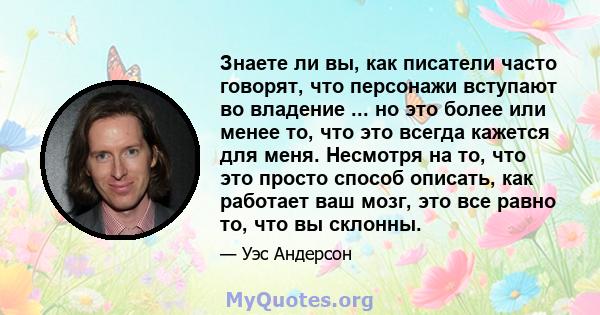 Знаете ли вы, как писатели часто говорят, что персонажи вступают во владение ... но это более или менее то, что это всегда кажется для меня. Несмотря на то, что это просто способ описать, как работает ваш мозг, это все