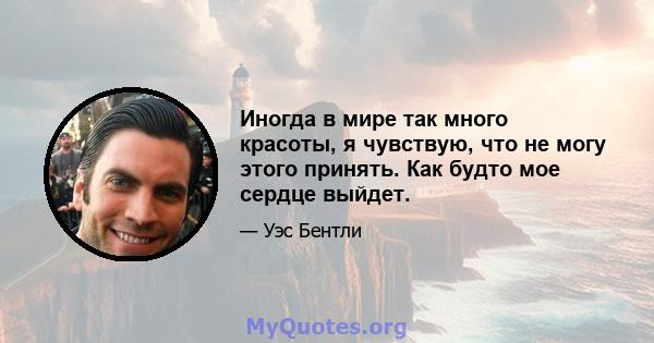 Иногда в мире так много красоты, я чувствую, что не могу этого принять. Как будто мое сердце выйдет.