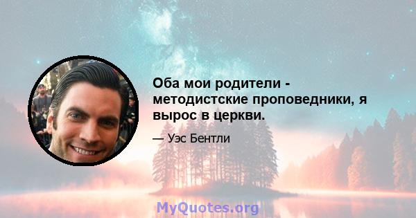 Оба мои родители - методистские проповедники, я вырос в церкви.