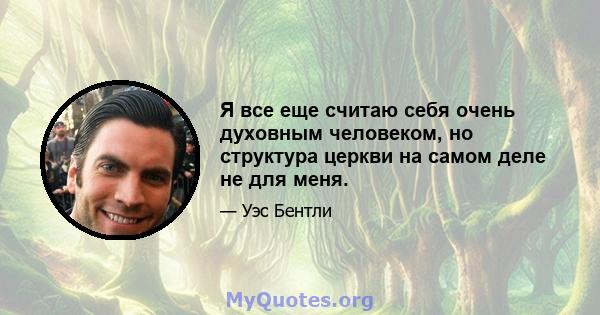 Я все еще считаю себя очень духовным человеком, но структура церкви на самом деле не для меня.