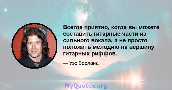 Всегда приятно, когда вы можете составить гитарные части из сильного вокала, а не просто положить мелодию на вершину гитарных риффов.