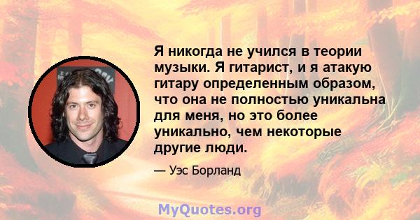 Я никогда не учился в теории музыки. Я гитарист, и я атакую ​​гитару определенным образом, что она не полностью уникальна для меня, но это более уникально, чем некоторые другие люди.