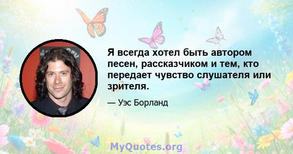 Я всегда хотел быть автором песен, рассказчиком и тем, кто передает чувство слушателя или зрителя.