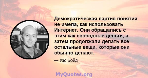 Демократическая партия понятия не имела, как использовать Интернет. Они обращались с этим как свободные деньги, а затем продолжали делать все остальные вещи, которые они обычно делают.