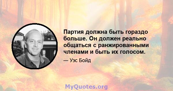 Партия должна быть гораздо больше. Он должен реально общаться с ранжированными членами и быть их голосом.