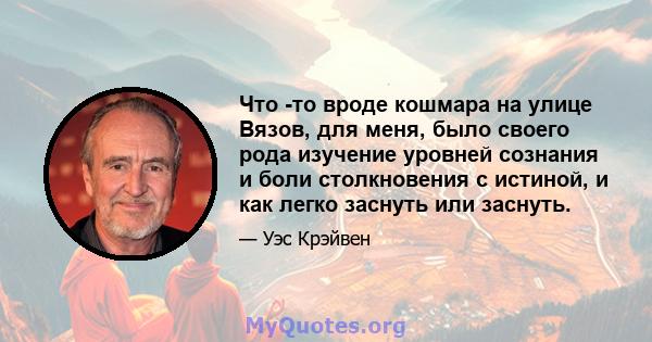 Что -то вроде кошмара на улице Вязов, для меня, было своего рода изучение уровней сознания и боли столкновения с истиной, и как легко заснуть или заснуть.