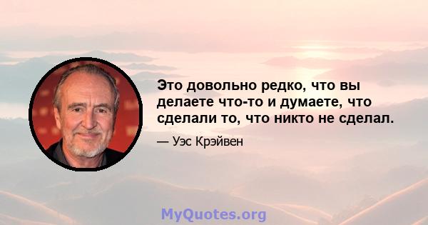 Это довольно редко, что вы делаете что-то и думаете, что сделали то, что никто не сделал.