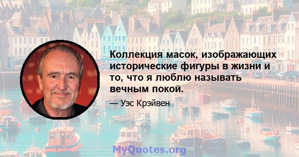 Коллекция масок, изображающих исторические фигуры в жизни и то, что я люблю называть вечным покой.