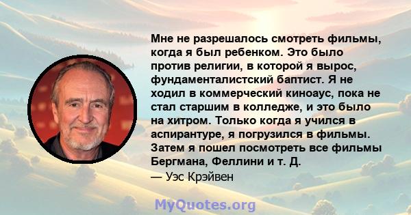 Мне не разрешалось смотреть фильмы, когда я был ребенком. Это было против религии, в которой я вырос, фундаменталистский баптист. Я не ходил в коммерческий киноаус, пока не стал старшим в колледже, и это было на хитром. 