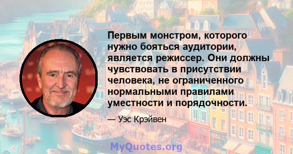 Первым монстром, которого нужно бояться аудитории, является режиссер. Они должны чувствовать в присутствии человека, не ограниченного нормальными правилами уместности и порядочности.