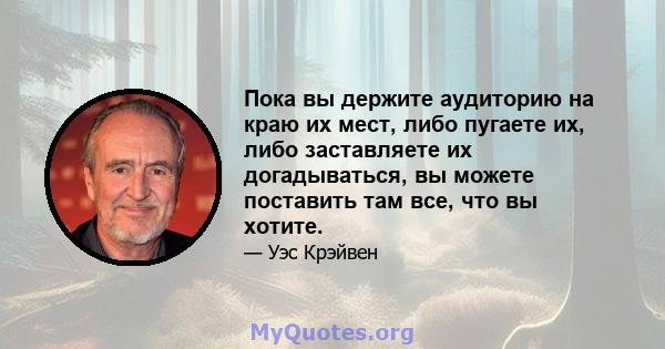 Пока вы держите аудиторию на краю их мест, либо пугаете их, либо заставляете их догадываться, вы можете поставить там все, что вы хотите.