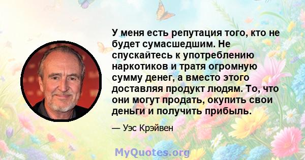 У меня есть репутация того, кто не будет сумасшедшим. Не спускайтесь к употреблению наркотиков и тратя огромную сумму денег, а вместо этого доставляя продукт людям. То, что они могут продать, окупить свои деньги и