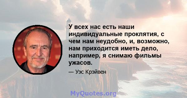 У всех нас есть наши индивидуальные проклятия, с чем нам неудобно, и, возможно, нам приходится иметь дело, например, я снимаю фильмы ужасов.