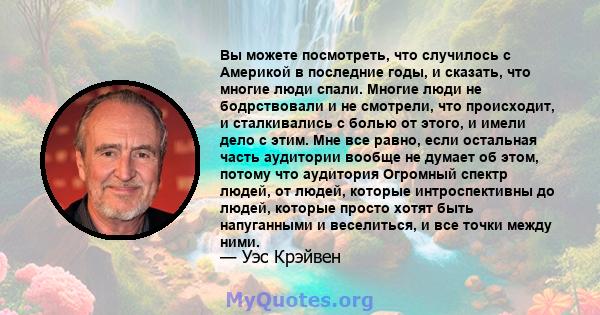 Вы можете посмотреть, что случилось с Америкой в ​​последние годы, и сказать, что многие люди спали. Многие люди не бодрствовали и не смотрели, что происходит, и сталкивались с болью от этого, и имели дело с этим. Мне