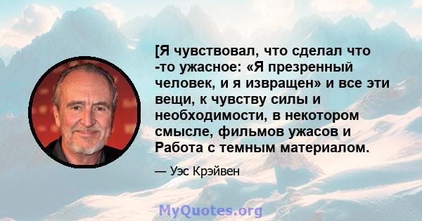 [Я чувствовал, что сделал что -то ужасное: «Я презренный человек, и я извращен» и все эти вещи, к чувству силы и необходимости, в некотором смысле, фильмов ужасов и Работа с темным материалом.