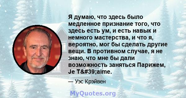 Я думаю, что здесь было медленное признание того, что здесь есть ум, и есть навык и немного мастерства, и что я, вероятно, мог бы сделать другие вещи. В противном случае, я не знаю, что мне бы дали возможность заняться