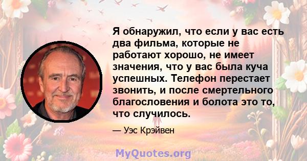 Я обнаружил, что если у вас есть два фильма, которые не работают хорошо, не имеет значения, что у вас была куча успешных. Телефон перестает звонить, и после смертельного благословения и болота это то, что случилось.