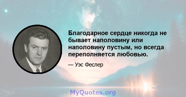 Благодарное сердце никогда не бывает наполовину или наполовину пустым, но всегда переполняется любовью.