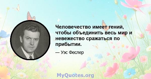 Человечество имеет гений, чтобы объединить весь мир и невежество сражаться по прибытии.