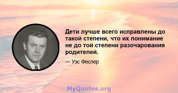 Дети лучше всего исправлены до такой степени, что их понимание не до той степени разочарования родителей.