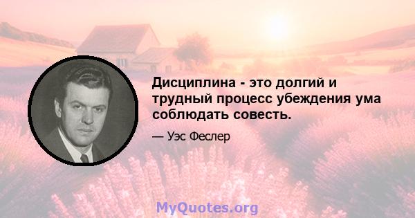 Дисциплина - это долгий и трудный процесс убеждения ума соблюдать совесть.