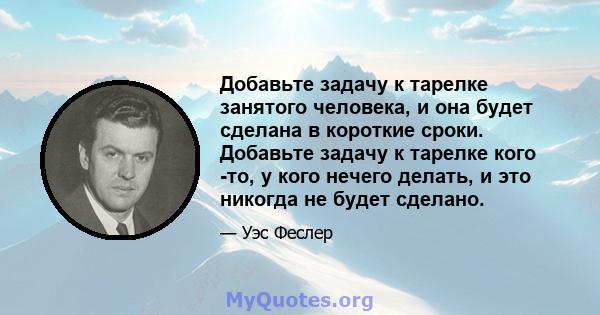 Добавьте задачу к тарелке занятого человека, и она будет сделана в короткие сроки. Добавьте задачу к тарелке кого -то, у кого нечего делать, и это никогда не будет сделано.