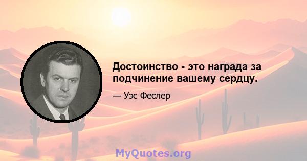 Достоинство - это награда за подчинение вашему сердцу.