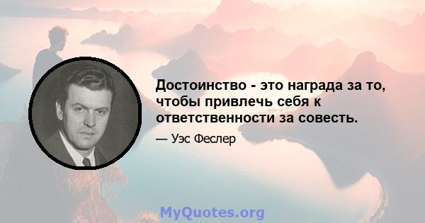 Достоинство - это награда за то, чтобы привлечь себя к ответственности за совесть.