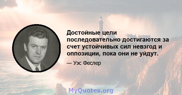 Достойные цели последовательно достигаются за счет устойчивых сил невзгод и оппозиции, пока они не уйдут.