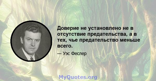 Доверие не установлено не в отсутствие предательства, а в тех, чье предательство меньше всего.