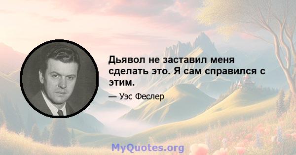 Дьявол не заставил меня сделать это. Я сам справился с этим.