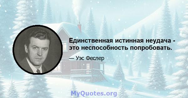 Единственная истинная неудача - это неспособность попробовать.