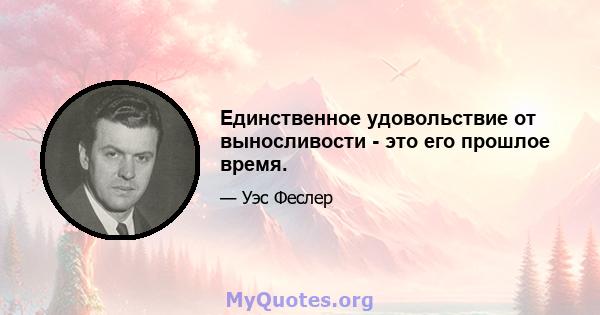 Единственное удовольствие от выносливости - это его прошлое время.