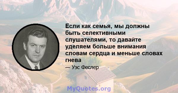 Если как семья, мы должны быть селективными слушателями, то давайте уделяем больше внимания словам сердца и меньше словах гнева