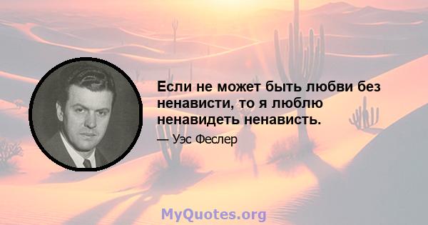 Если не может быть любви без ненависти, то я люблю ненавидеть ненависть.