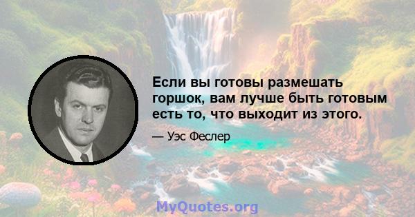 Если вы готовы размешать горшок, вам лучше быть готовым есть то, что выходит из этого.