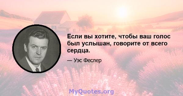 Если вы хотите, чтобы ваш голос был услышан, говорите от всего сердца.