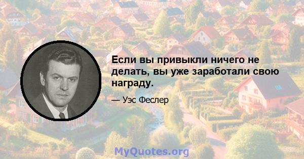 Если вы привыкли ничего не делать, вы уже заработали свою награду.