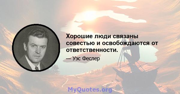 Хорошие люди связаны совестью и освобождаются от ответственности.